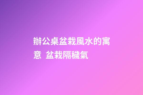 辦公桌盆栽風水的寓意  盆栽隔穢氣